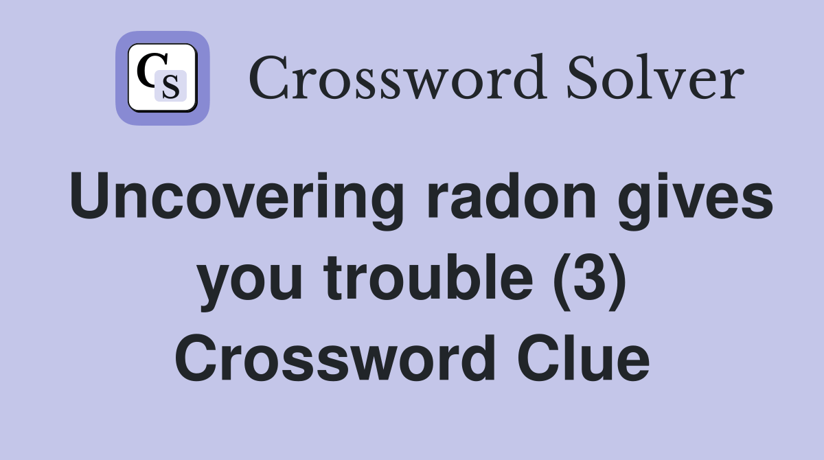 Uncovering radon gives you trouble (3) Crossword Clue Answers